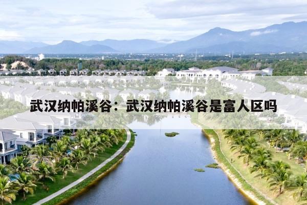 武汉纳帕溪谷：武汉纳帕溪谷是富人区吗